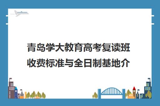青岛学大教育高考复读班收费标准与全日制基地介绍 青岛学大教育高考复读班收费标准与全日制基地介绍