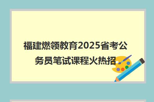 福建燃领教育2025省考公务员笔试课程火热招生 厦门开班 福建燃领教育2025省考公务员笔试课程火热招生 厦门开班