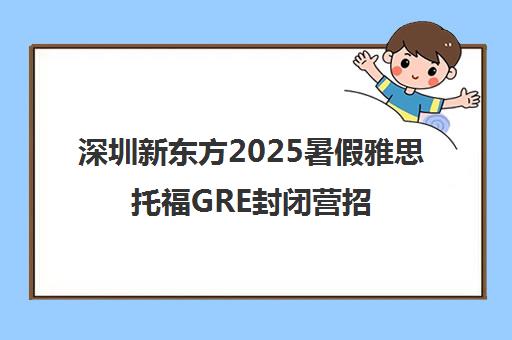 深圳新东方2025暑假雅思托福GRE封闭营招生简章