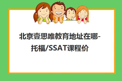 北京壹思唯教育地址在哪-托福/SSAT课程价格与学员口碑评价 北京壹思唯教育地址在哪-托福/SSAT课程价格与学员口碑评价