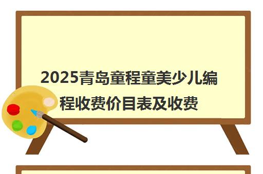 2025青岛童程童美少儿编程收费价目表及收费标准 2025青岛童程童美少儿编程收费价目表及收费标准