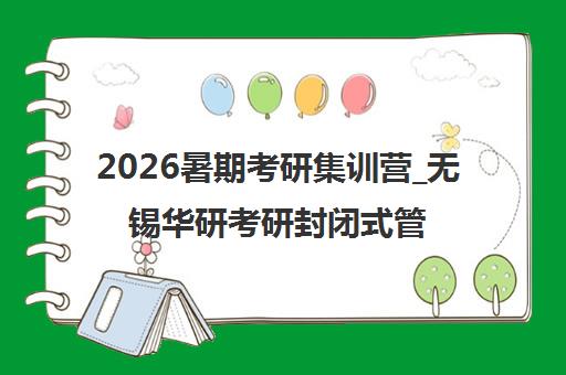 2026暑期考研集训营_无锡华研考研封闭式管理助力高效备考