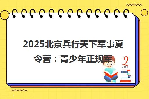2025北京兵行天下军事夏令营 青少年正规军事训练营-专业夏令营基地