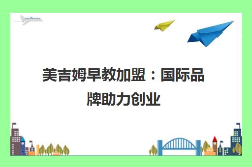 美吉姆早教加盟 国际品牌助力创业 专业课程见证成长