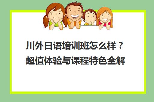川外日语培训班怎么样?超值体验与课程特色全解析