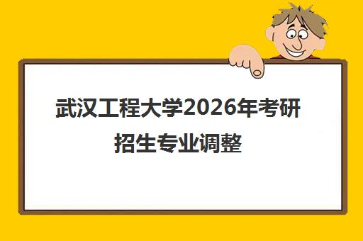 武汉工程大学2026年考研招生专业调整 多校报考条件同步更新