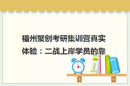 福州聚创考研集训营真实体验 二战上岸学员的靠谱选择