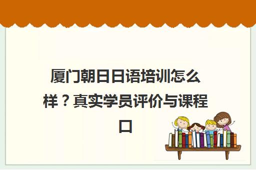 厦门朝日日语培训怎么样？真实学员评价与课程口碑全解析