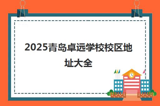 2025青岛卓远学校校区地址大全(附各校区电话) 2025青岛卓远学校校区地址大全(附各校区电话)