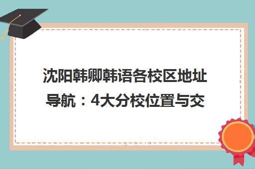 沈阳韩卿韩语各校区地址导航 4大分校位置与交通路线详解