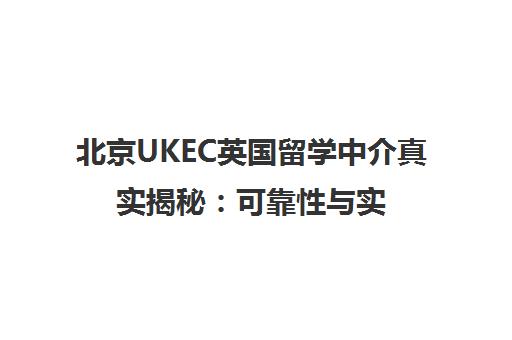 北京UKEC英国留学中介真实揭秘 可靠性与实力全解析