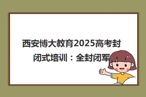 西安博大教育2025高考封闭式培训 全封闭军事化管理 费用透明 个性化辅导 西安博大教育2025高考封闭式培训 全封闭军事化管理 费用透明 个性化辅导