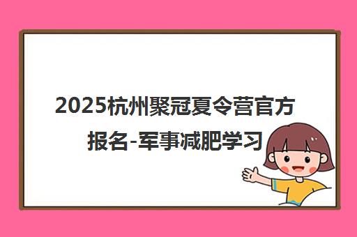 2025杭州聚冠夏令营官方报名-军事减肥学习力特训火热招生