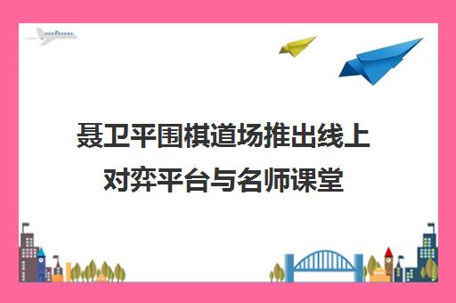 聂卫平围棋道场推出线上对弈平台与名师课堂 打造数字化围棋教育 聂卫平围棋道场推出线上对弈平台与名师课堂 打造数字化围棋教育