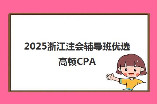2025浙江注会辅导班优选高顿CPA 杭州培训口碑实力解析