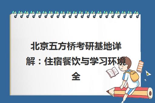 北京五方桥考研基地详解 住宿餐饮与学习环境全解析