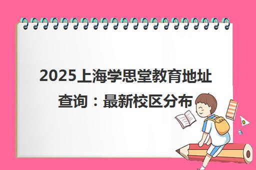 2025上海学思堂教育地址查询 最新校区分布汇总 2025上海学思堂教育地址查询 最新校区分布汇总