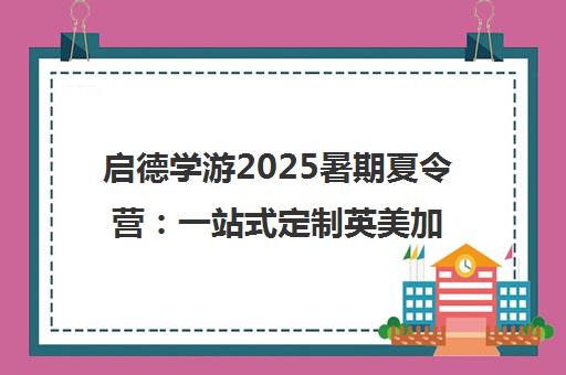 启德学游2025暑期夏令营 一站式定制英美加欧国际游学路线