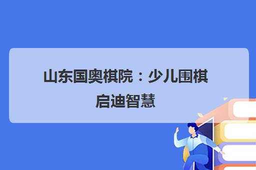 山东国奥棋院 少儿围棋启迪智慧 传承文化助力成长 山东国奥棋院 少儿围棋启迪智慧 传承文化助力成长