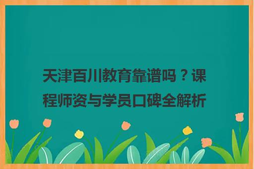 天津百川教育靠谱吗?课程师资与学员口碑全解析
