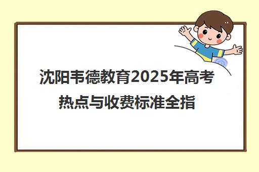 沈阳韦德教育2025年高考热点与收费标准全指南