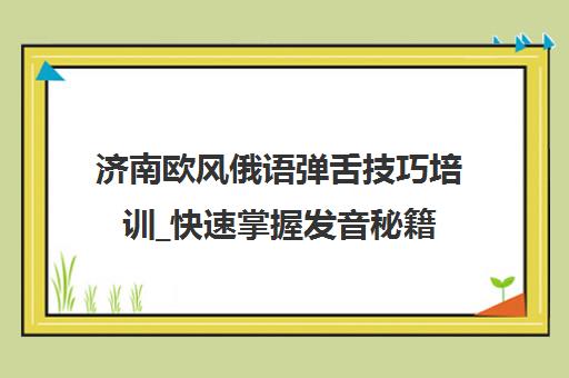 济南欧风俄语弹舌技巧培训_快速掌握发音秘籍 济南欧风俄语弹舌技巧培训_快速掌握发音秘籍