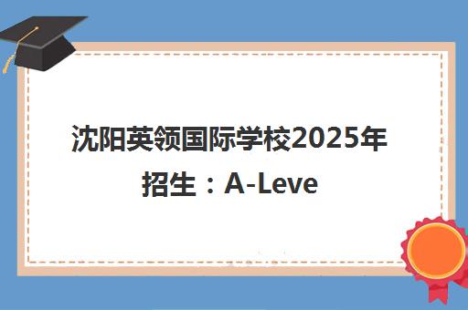 沈阳英领国际学校2025年招生 A-Level精英班开启 助力升读世界名校