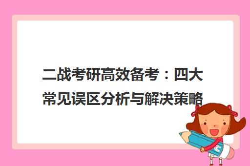 二战考研高效备考 四大常见误区分析与解决策略 二战考研高效备考 四大常见误区分析与解决策略