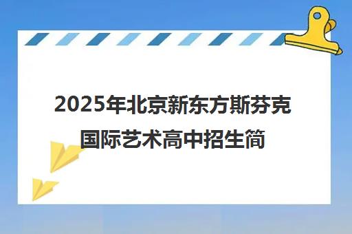 2025年北京新东方斯芬克国际艺术高中招生简章 学费、课程体系与入学指南 2025年北京新东方斯芬克国际艺术高中招生简章 学费、课程体系与入学指南