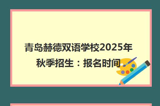 青岛赫德双语学校2025年秋季招生 报名时间与入学条件 青岛赫德双语学校2025年秋季招生 报名时间与入学条件