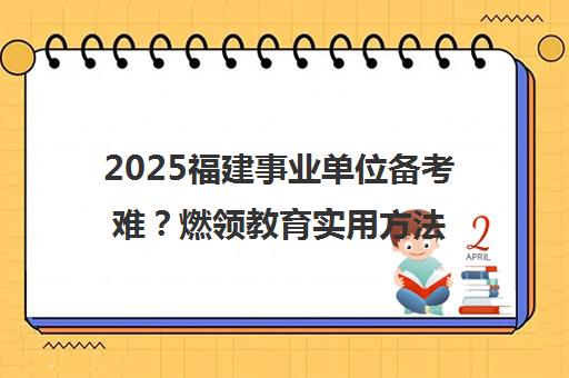 2025福建事业单位备考难？燃领教育实用方法助力成功上岸