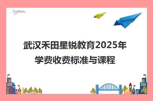武汉禾田星锐教育2025年学费收费标准与课程价格一览