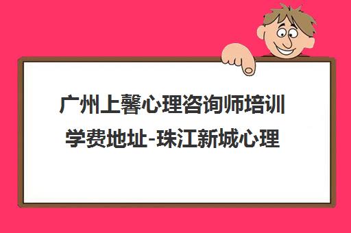 广州上馨心理咨询师培训学费地址-珠江新城心理咨询班 广州上馨心理咨询师培训学费地址-珠江新城心理咨询班