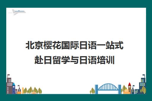 北京樱花国际日语一站式赴日留学与日语培训