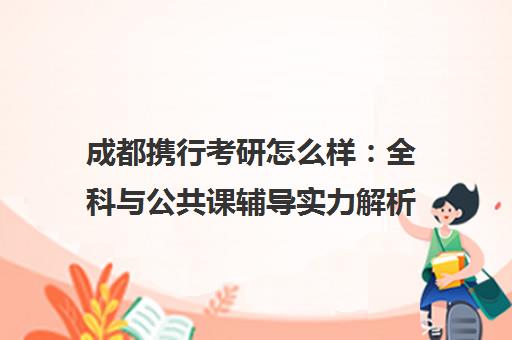 成都携行考研怎么样 全科与公共课辅导实力解析