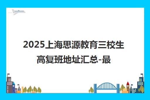 2025上海思源教育三校生高复班地址汇总-最新校区分布