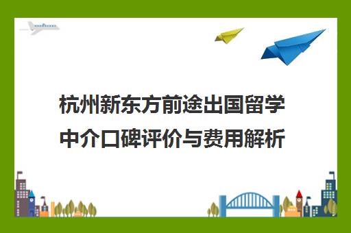 杭州新东方前途出国留学中介口碑评价与费用解析