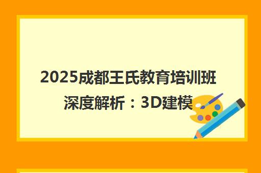 2025成都王氏教育培训班深度解析 3D建模面授课费用与就业前景全透视