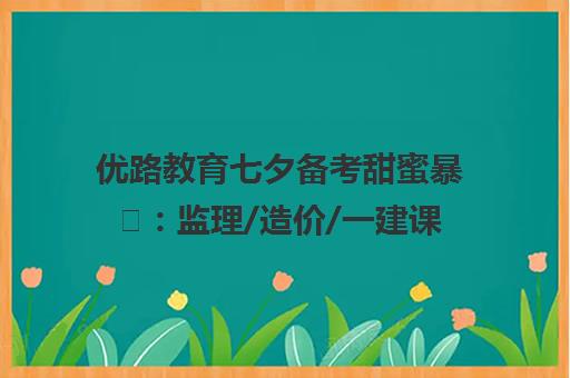 优路教育七夕备考甜蜜暴 监理/造价/一建课程六折起