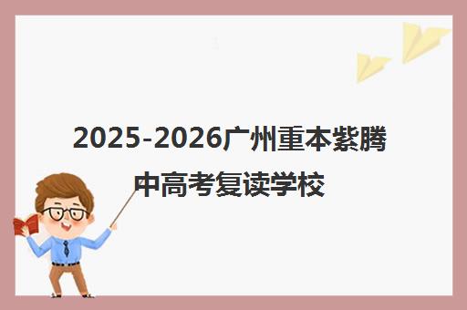 2025-2026广州重本紫腾中高考复读学校学费与招生指南 2025-2026广州重本紫腾中高考复读学校学费与招生指南