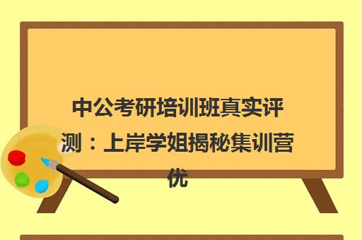 中公考研培训班真实评测 上岸学姐揭秘集训营优缺点