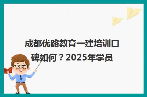 成都优路教育一建培训口碑如何？2025年学员真实评价