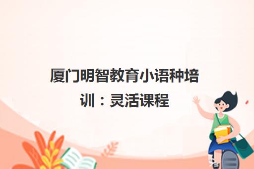 厦门明智教育小语种培训 灵活课程 日语等多语种任你选