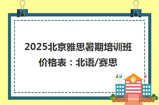 2025北京雅思暑期培训班价格表 北语/赛思早鸟价优惠中