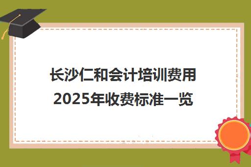长沙仁和会计培训费用2025年收费标准一览