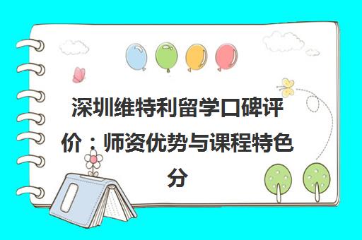 深圳维特利留学口碑评价 师资优势与课程特色分析 深圳维特利留学口碑评价 师资优势与课程特色分析