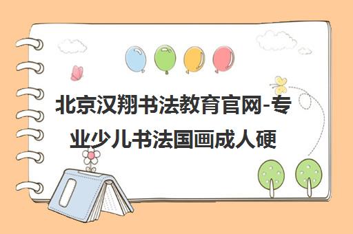 北京汉翔书法教育官网-专业少儿书法国画成人硬笔培训班