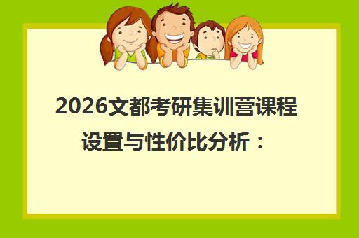 2026文都考研集训营课程设置与性价比分析 老牌机构是否值得报名