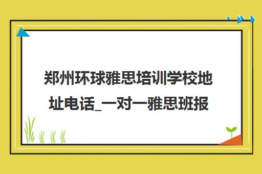 郑州环球雅思培训学校地址电话_一对一雅思班报名入口
