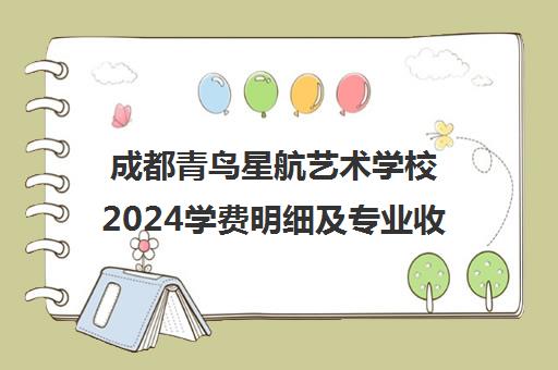 成都青鸟星航艺术学校2024学费明细及专业收费表